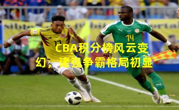CBA积分榜风云变幻,诸强争霸格局初显