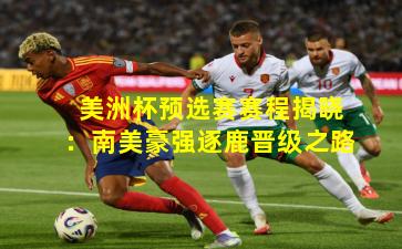 美洲杯预选赛赛程揭晓:南美豪强逐鹿晋级之路