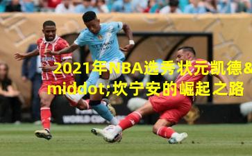 2021年NBA选秀状元凯德·坎宁安的崛起之路