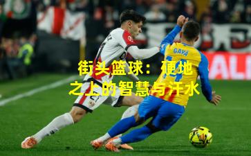 街头篮球：硬地之上的智慧与汗水