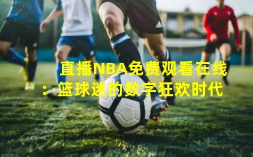 直播NBA免费观看在线：篮球迷的数字狂欢时代