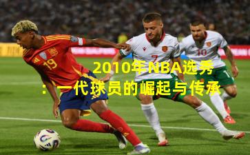 2010年NBA选秀：一代球员的崛起与传承