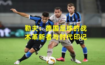 勒夫：德国足球的战术革新者与时代印记