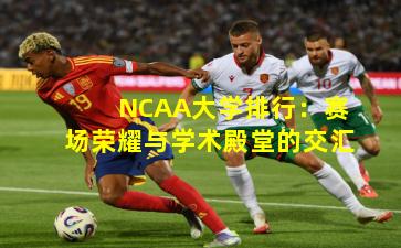 NCAA大学排行:赛场荣耀与学术殿堂的交汇