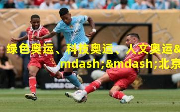 绿色奥运、科技奥运、人文奥运——北京盛会的永恒回响