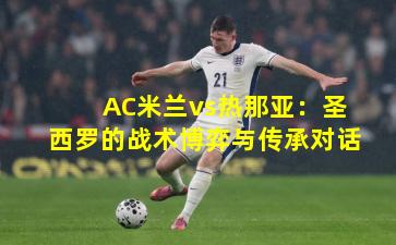 AC米兰vs热那亚：圣西罗的战术博弈与传承对话
