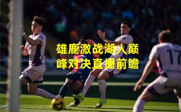 雄鹿激战湖人巅峰对决直播前瞻