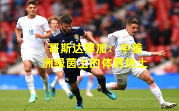 哥斯达黎加：中美洲绿茵上的体育热土