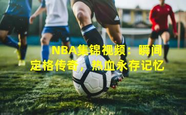  NBA集锦视频：瞬间定格传奇，热血永存记忆